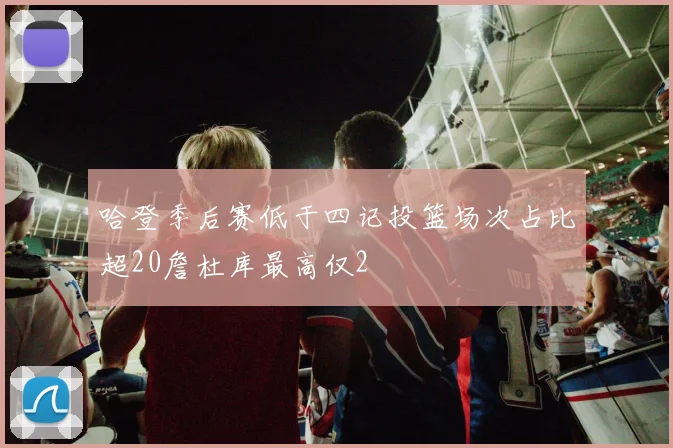 哈登季后赛低于四记投篮场次占比超20詹杜库最高仅2
