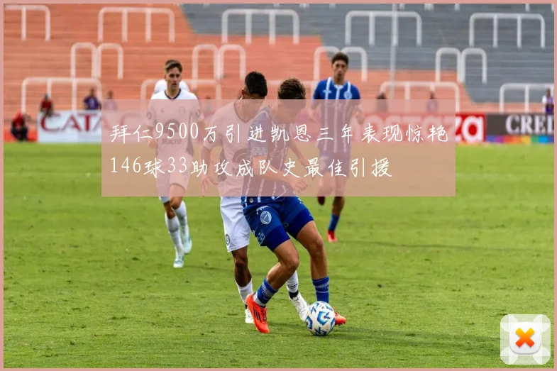 拜仁9500万引进凯恩三年表现惊艳146球33助攻成队史最佳引援