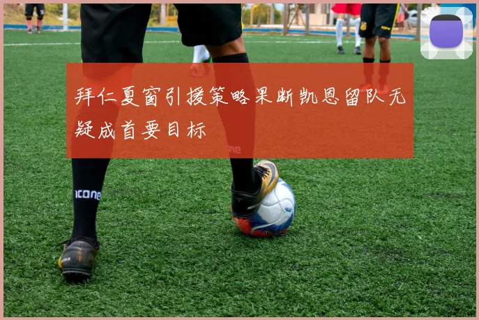 拜仁夏窗引援策略果断凯恩留队无疑成首要目标