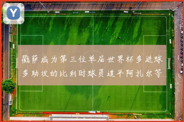 戳萨成为第三位单届世界杯多进球多助攻的比利时球员追平阿扎尔等传奇