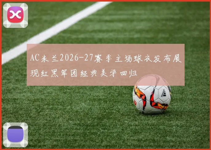 AC米兰2026-27赛季主场球衣发布展现红黑军团经典美学回归