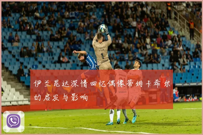 伊兰昆达深情回忆偶像蒂姆卡希尔的启发与影响