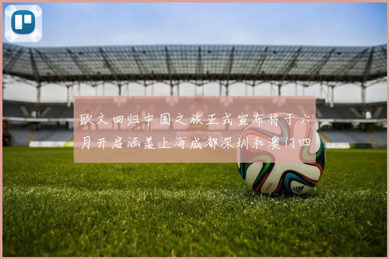 欧文回归中国之旅正式宣布将于六月开启涵盖上海成都深圳和澳门四大城市