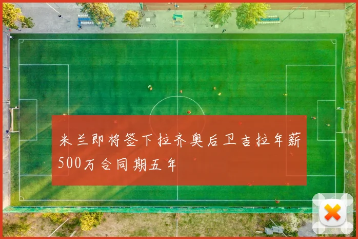 米兰即将签下拉齐奥后卫吉拉年薪500万合同期五年
