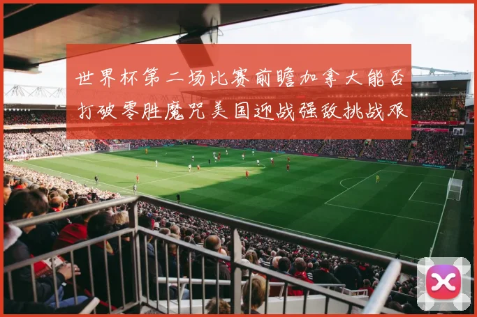 世界杯第二场比赛前瞻加拿大能否打破零胜魔咒美国迎战强敌挑战艰巨