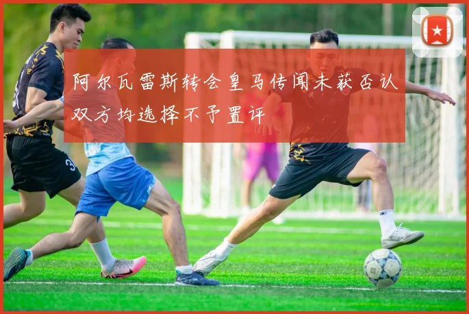 阿尔瓦雷斯转会皇马传闻未获否认双方均选择不予置评