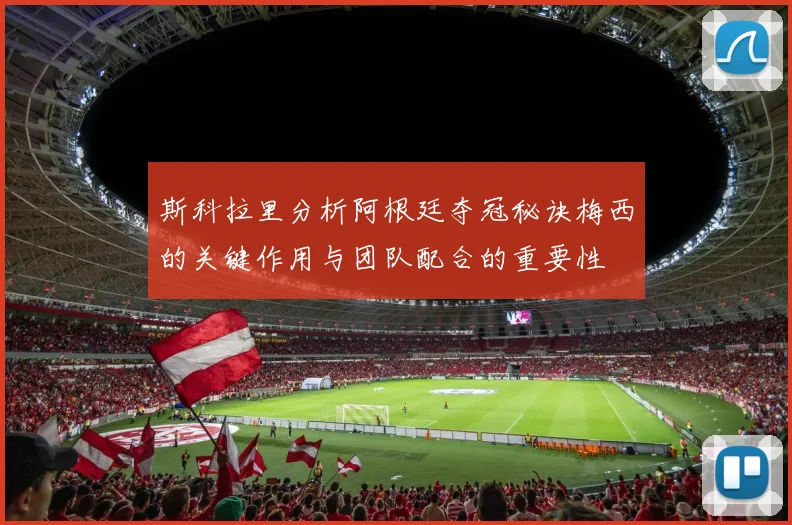 斯科拉里分析阿根廷夺冠秘诀梅西的关键作用与团队配合的重要性