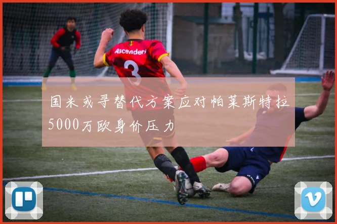 国米或寻替代方案应对帕莱斯特拉5000万欧身价压力