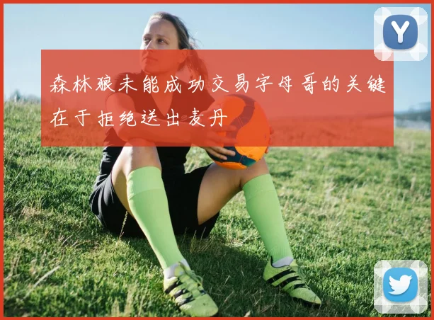 森林狼未能成功交易字母哥的关键在于拒绝送出麦丹