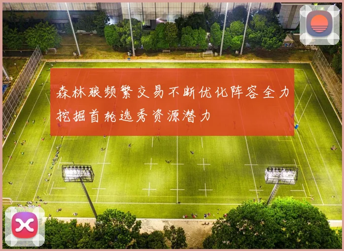森林狼频繁交易不断优化阵容全力挖掘首轮选秀资源潜力